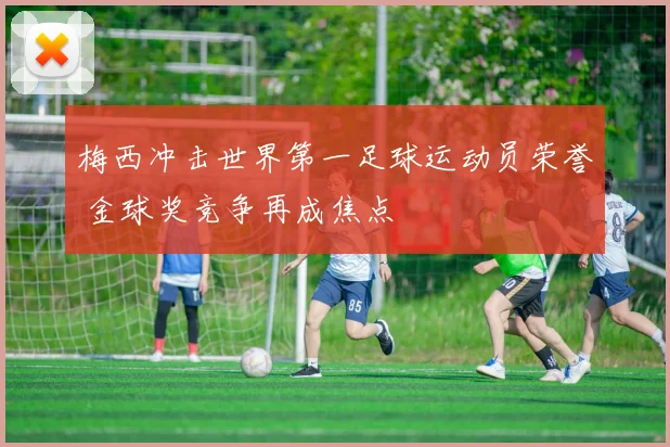 梅西冲击世界第一足球运动员荣誉 金球奖竞争再成焦点