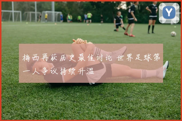 梅西再获历史最佳讨论 世界足球第一人争议持续升温