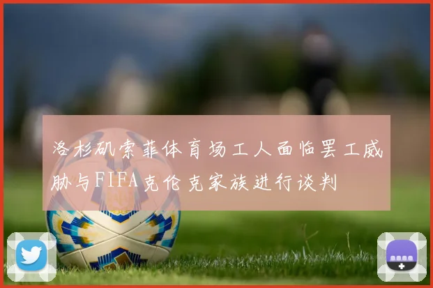 洛杉矶索菲体育场工人面临罢工威胁与FIFA克伦克家族进行谈判