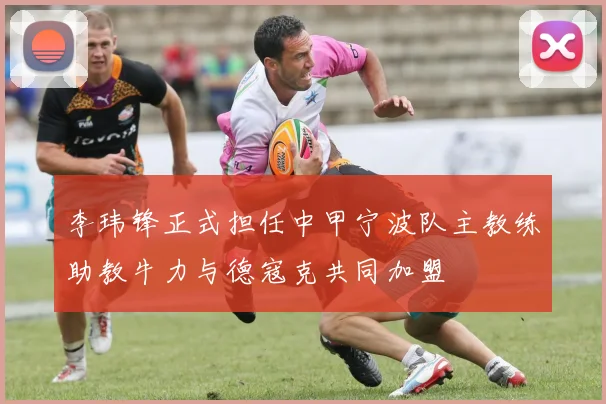 李玮锋正式担任中甲宁波队主教练助教牛力与德寇克共同加盟