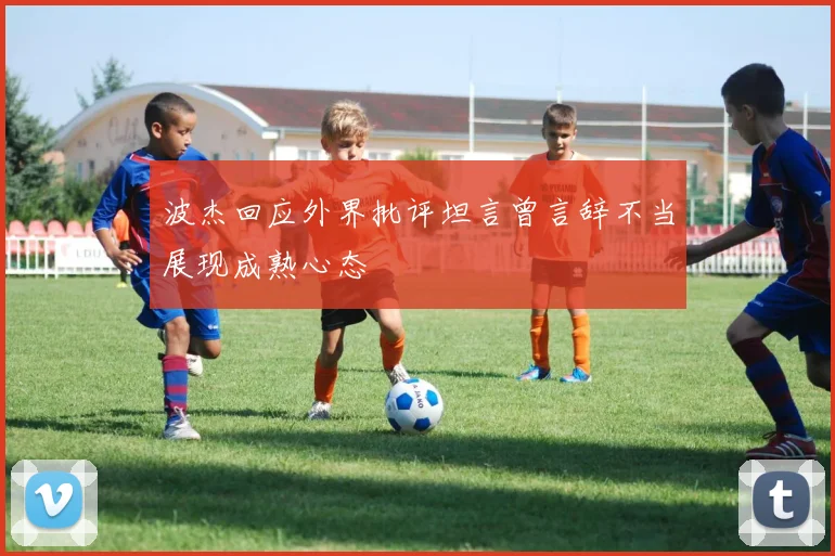 波杰回应外界批评坦言曾言辞不当展现成熟心态