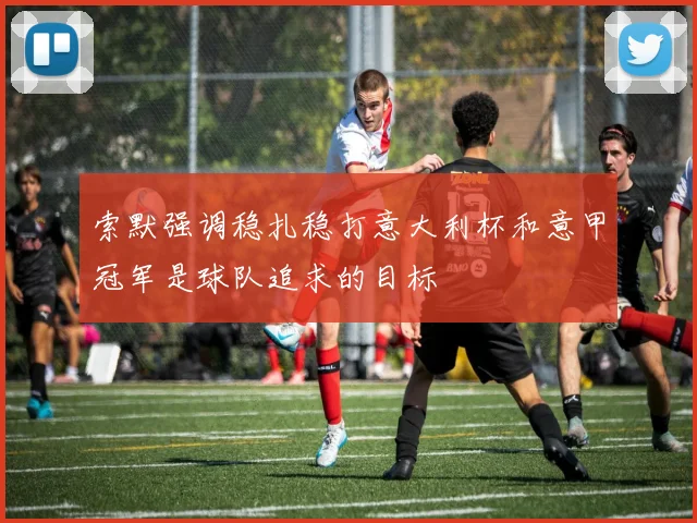 索默强调稳扎稳打意大利杯和意甲冠军是球队追求的目标