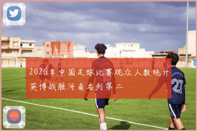 2026年中国足球比赛观众人数统计英博战胜河南名列第二