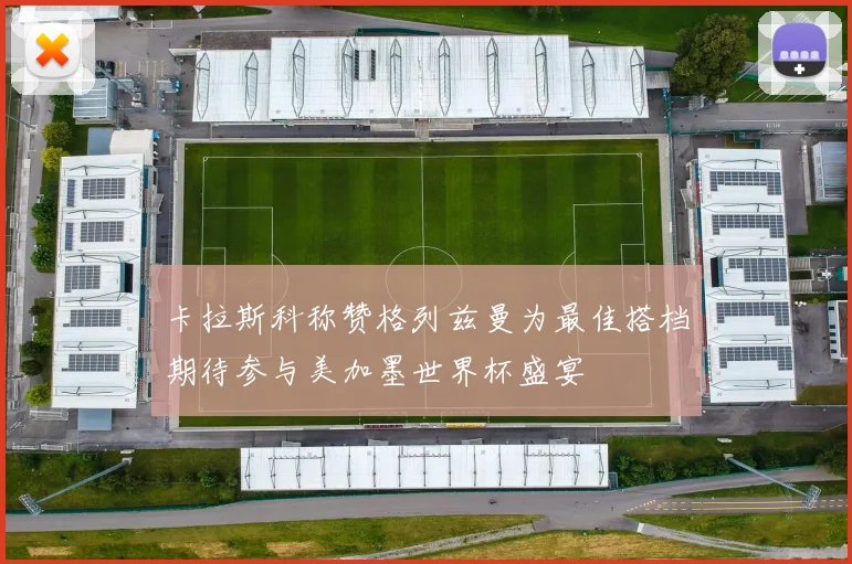 卡拉斯科称赞格列兹曼为最佳搭档期待参与美加墨世界杯盛宴