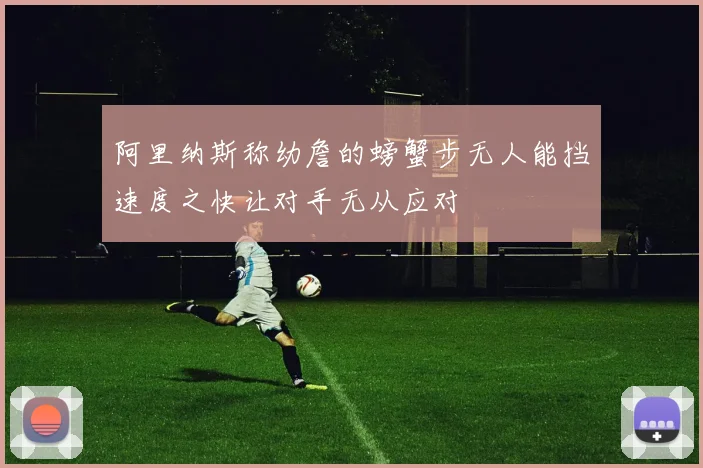 阿里纳斯称幼詹的螃蟹步无人能挡速度之快让对手无从应对
