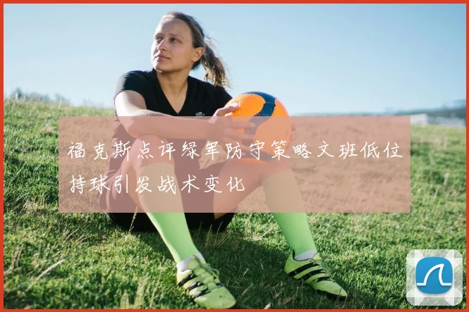 福克斯点评绿军防守策略文班低位持球引发战术变化