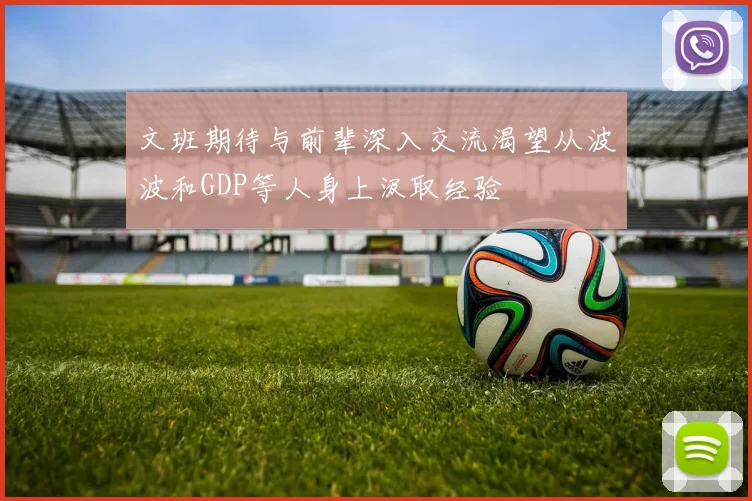 文班期待与前辈深入交流渴望从波波和GDP等人身上汲取经验