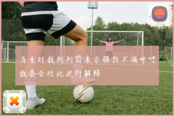 马竞对裁判判罚表示强烈不满呼吁裁委会对此进行解释