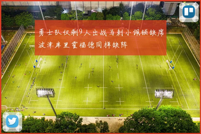 勇士队仅剩9人出战马刺小佩顿缺席波津库里霍福德同样缺阵