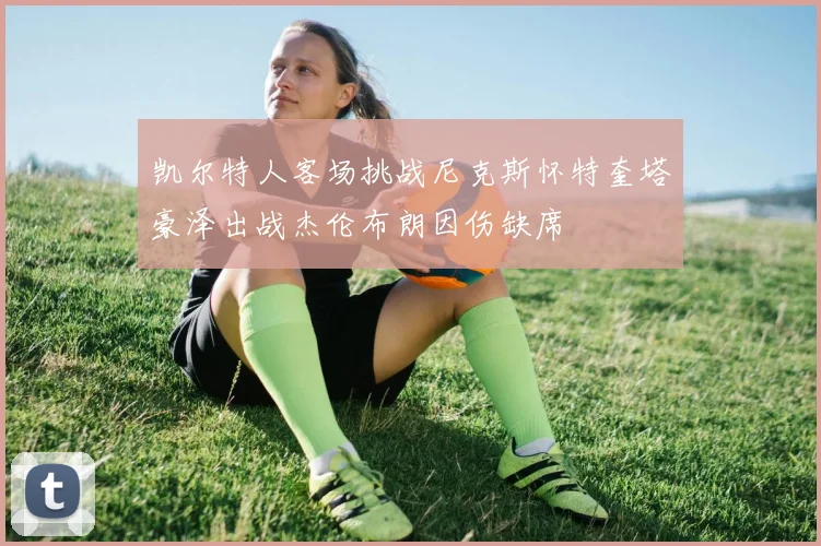 凯尔特人客场挑战尼克斯怀特奎塔豪泽出战杰伦布朗因伤缺席
