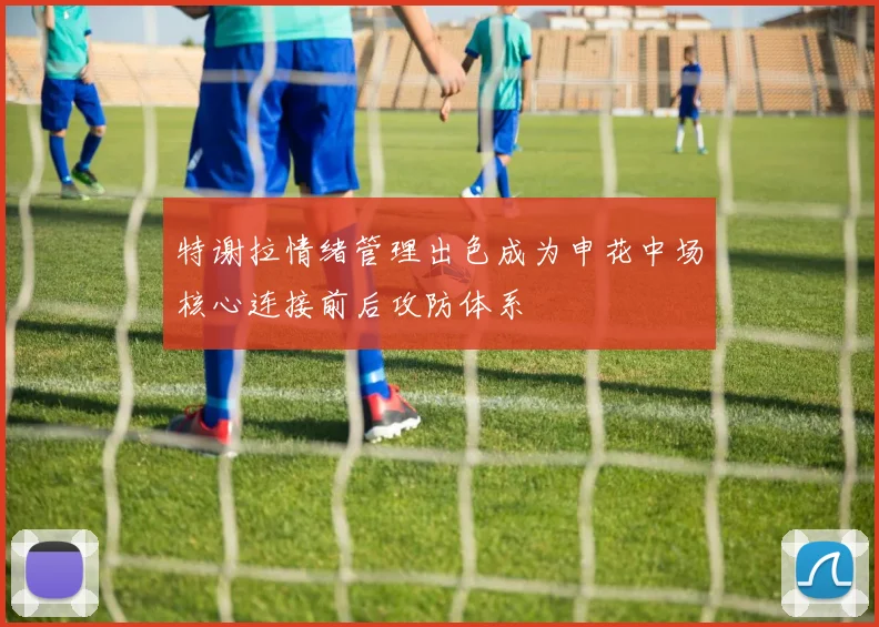 特谢拉情绪管理出色成为申花中场核心连接前后攻防体系