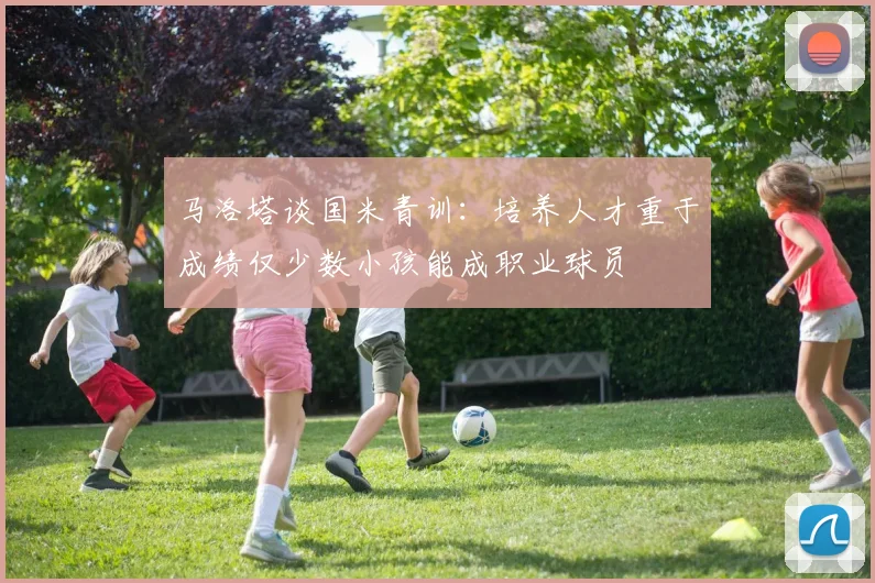 马洛塔谈国米青训：培养人才重于成绩仅少数小孩能成职业球员