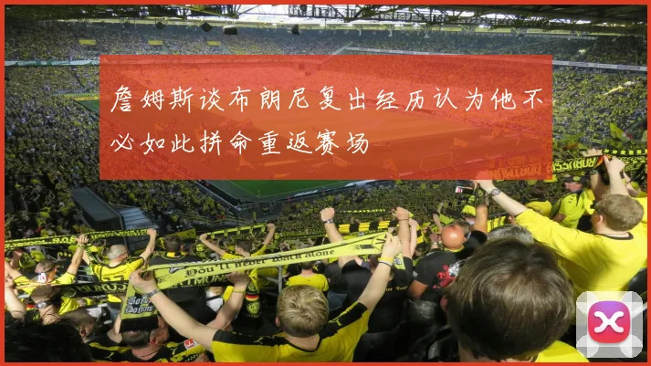 詹姆斯谈布朗尼复出经历认为他不必如此拼命重返赛场