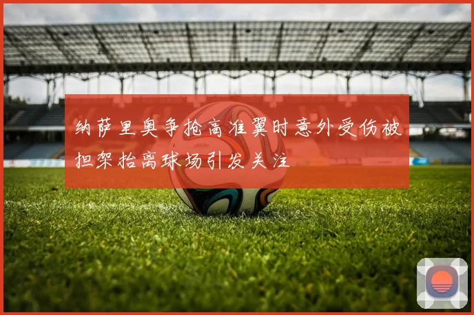 纳萨里奥争抢高准翼时意外受伤被担架抬离球场引发关注