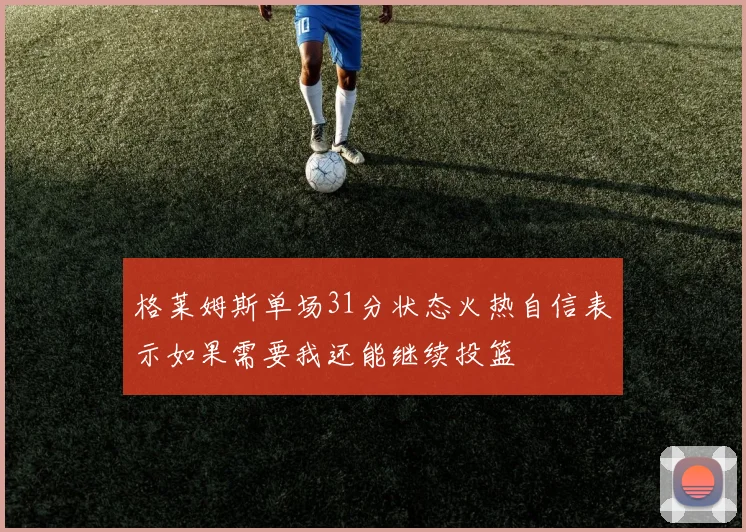 格莱姆斯单场31分状态火热自信表示如果需要我还能继续投篮