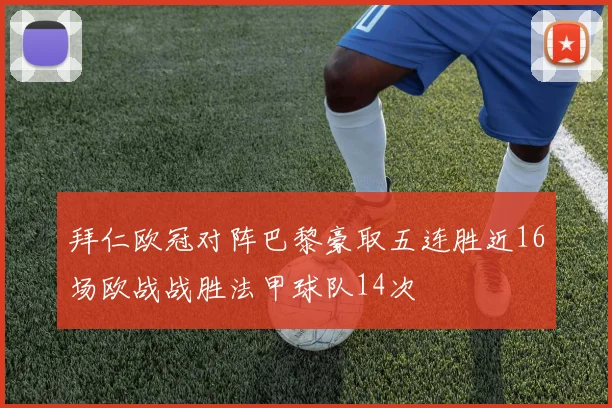 拜仁欧冠对阵巴黎豪取五连胜近16场欧战战胜法甲球队14次